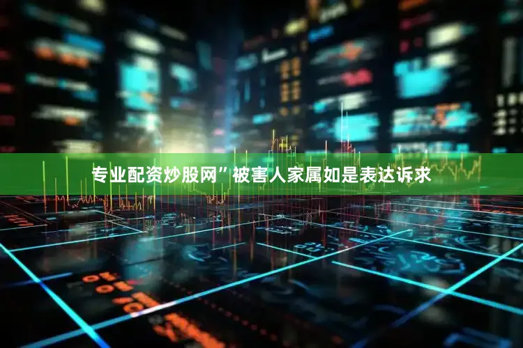 专业配资炒股网”被害人家属如是表达诉求