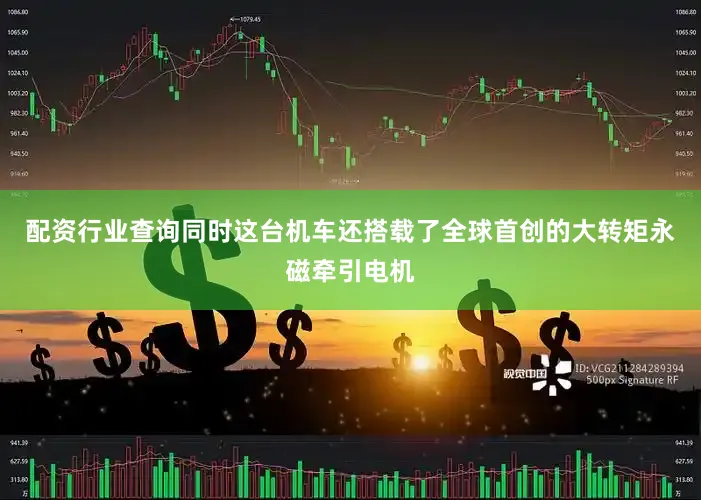 配资行业查询同时这台机车还搭载了全球首创的大转矩永磁牵引电机