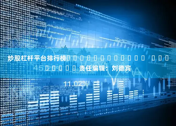 炒股杠杆平台排行榜												  								责任编辑：刘德宾