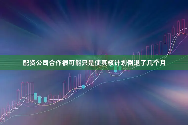 配资公司合作很可能只是使其核计划倒退了几个月