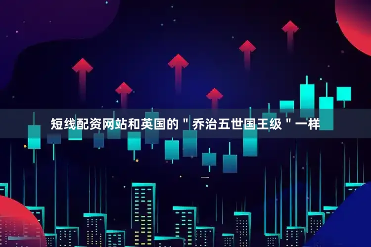 短线配资网站和英国的＂乔治五世国王级＂一样