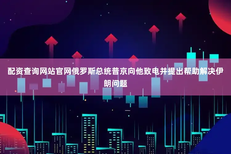 配资查询网站官网俄罗斯总统普京向他致电并提出帮助解决伊朗问题