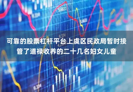 可靠的股票杠杆平台上虞区民政局暂时接管了道禄收养的二十几名妇女儿童