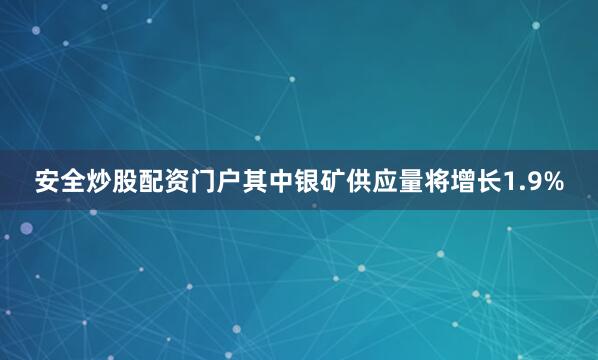 安全炒股配资门户其中银矿供应量将增长1.9%