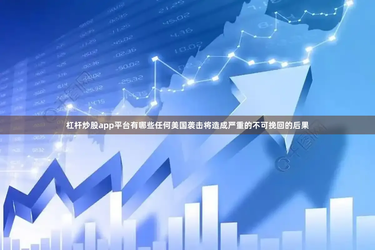 杠杆炒股app平台有哪些任何美国袭击将造成严重的不可挽回的后果
