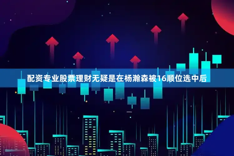 配资专业股票理财无疑是在杨瀚森被16顺位选中后