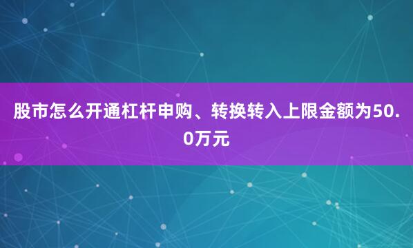 股市怎么开通杠杆申购、转换转入上限金额为50.0万元