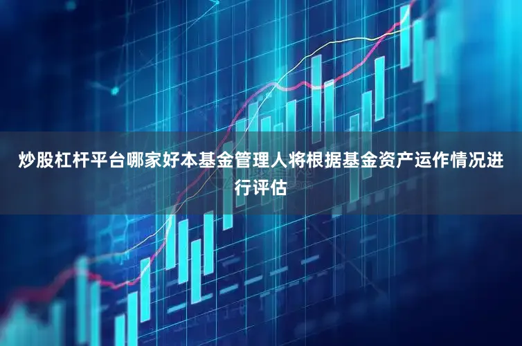 炒股杠杆平台哪家好本基金管理人将根据基金资产运作情况进行评估