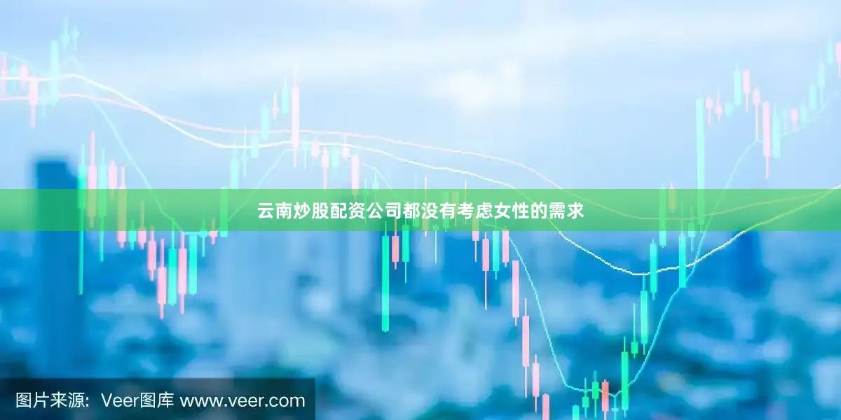 云南炒股配资公司都没有考虑女性的需求