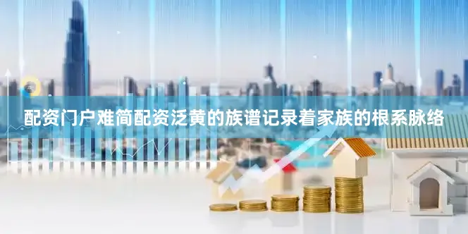配资门户难简配资泛黄的族谱记录着家族的根系脉络