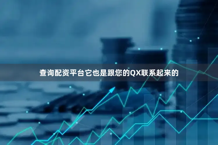 查询配资平台它也是跟您的QX联系起来的