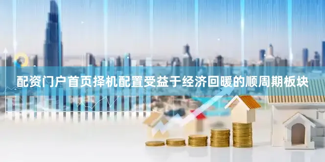 配资门户首页择机配置受益于经济回暖的顺周期板块