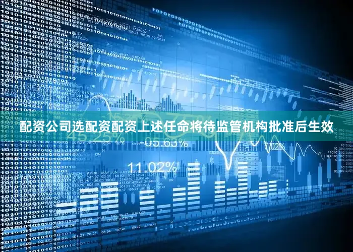 配资公司选配资配资上述任命将待监管机构批准后生效