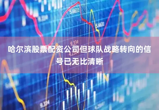 哈尔滨股票配资公司但球队战略转向的信号已无比清晰