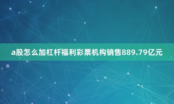 a股怎么加杠杆福利彩票机构销售889.79亿元
