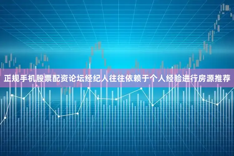 正规手机股票配资论坛经纪人往往依赖于个人经验进行房源推荐