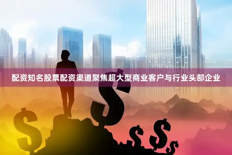 配资知名股票配资渠道聚焦超大型商业客户与行业头部企业