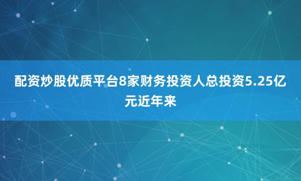 配资炒股优质平台8家财务投资人总投资5.25亿元近年来