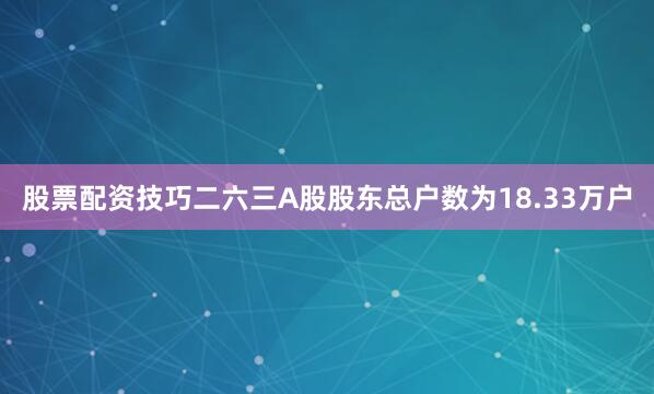 股票配资技巧二六三A股股东总户数为18.33万户