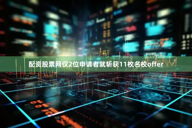 配资股票网仅2位申请者就斩获11枚名校offer