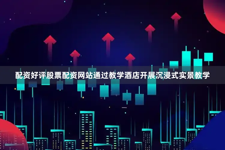 配资好评股票配资网站通过教学酒店开展沉浸式实景教学