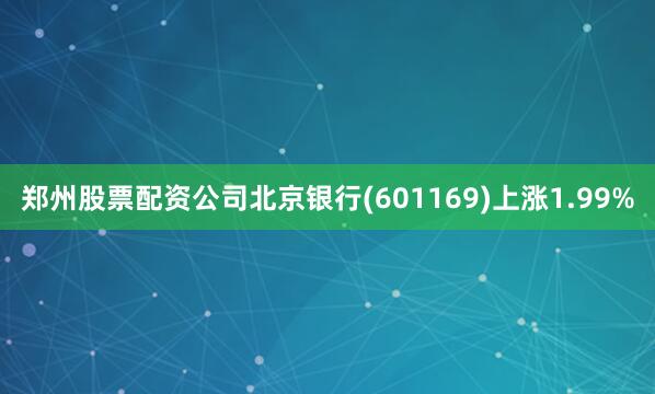 郑州股票配资公司北京银行(601169)上涨1.99%