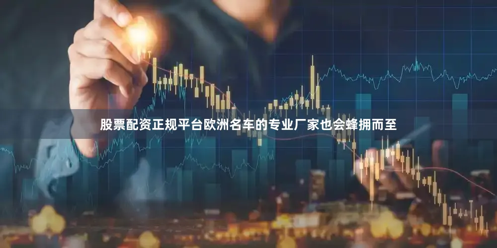 股票配资正规平台欧洲名车的专业厂家也会蜂拥而至
