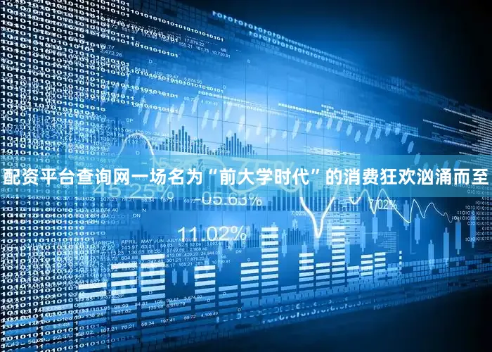 配资平台查询网一场名为“前大学时代”的消费狂欢汹涌而至