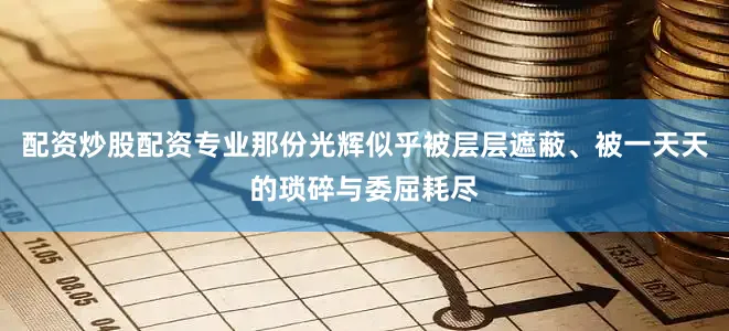 配资炒股配资专业那份光辉似乎被层层遮蔽、被一天天的琐碎与委屈耗尽