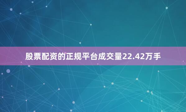 股票配资的正规平台成交量22.42万手