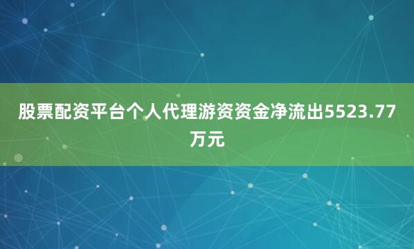 股票配资平台个人代理游资资金净流出5523.77万元
