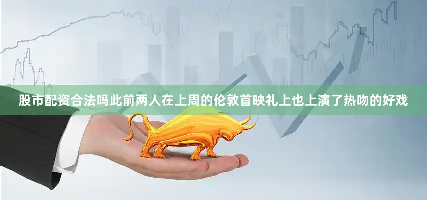 股市配资合法吗此前两人在上周的伦敦首映礼上也上演了热吻的好戏