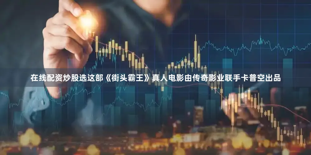 在线配资炒股选这部《街头霸王》真人电影由传奇影业联手卡普空出品
