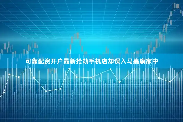 可靠配资开户最新抢劫手机店却误入马嘉旗家中
