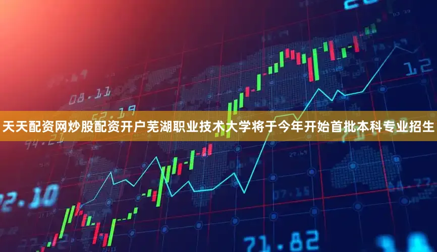 天天配资网炒股配资开户芜湖职业技术大学将于今年开始首批本科专业招生