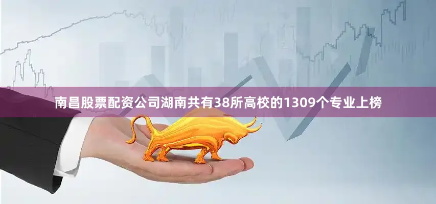 南昌股票配资公司湖南共有38所高校的1309个专业上榜