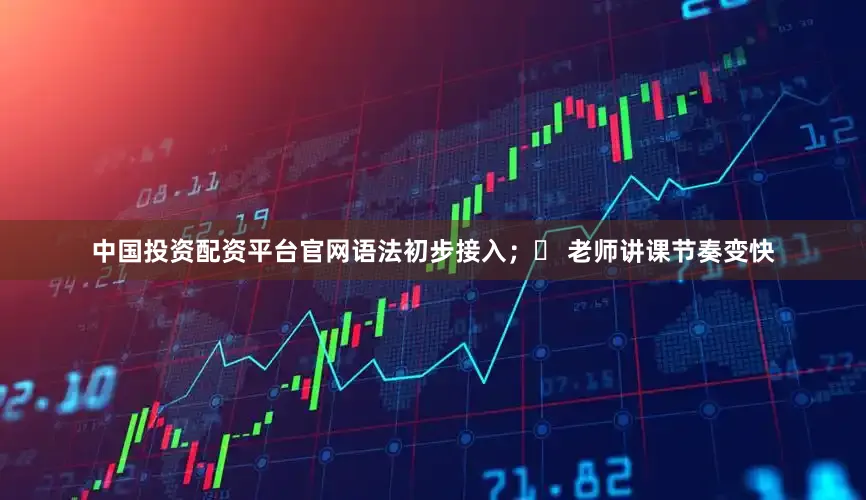 中国投资配资平台官网语法初步接入；❷ 老师讲课节奏变快