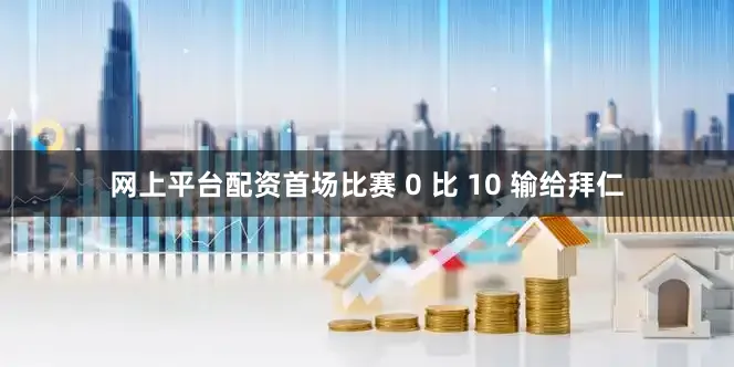 网上平台配资首场比赛 0 比 10 输给拜仁