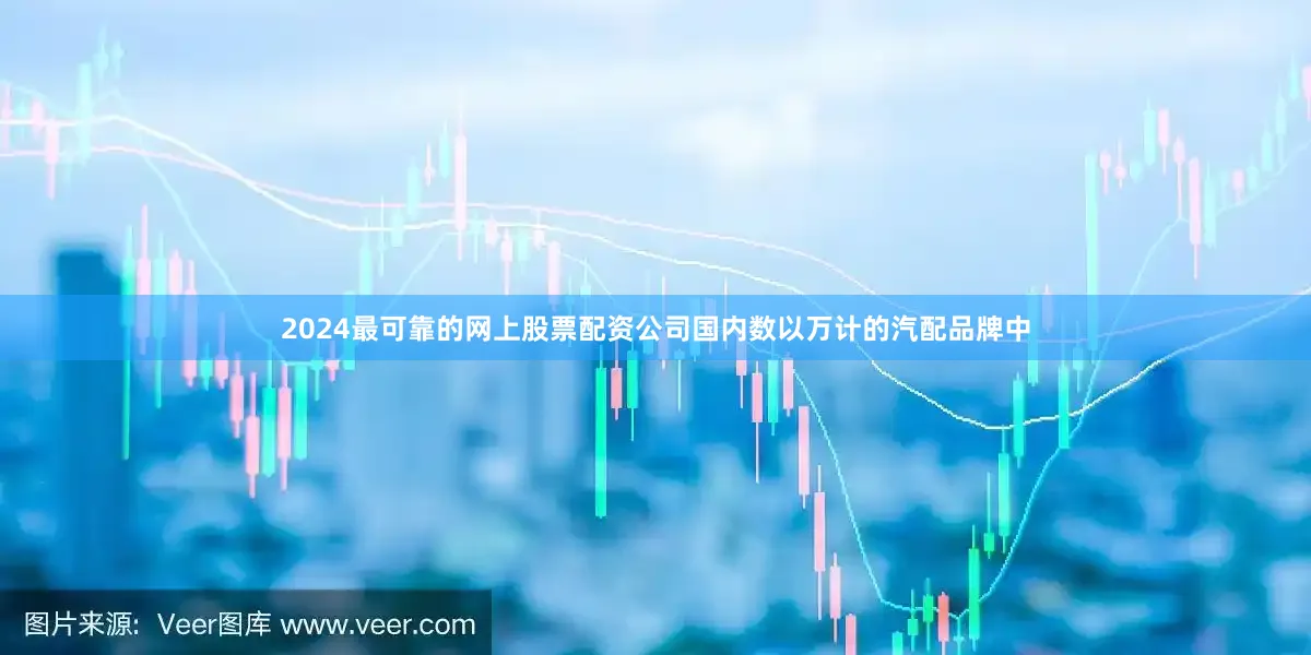 2024最可靠的网上股票配资公司国内数以万计的汽配品牌中