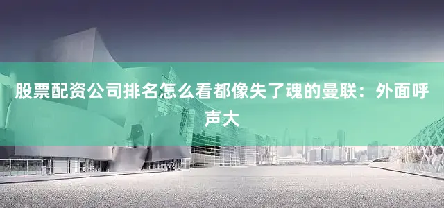 股票配资公司排名怎么看都像失了魂的曼联：外面呼声大