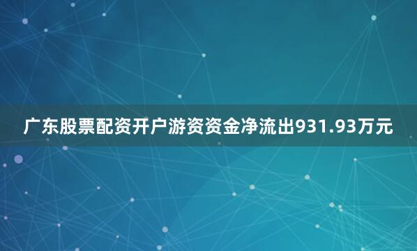 广东股票配资开户游资资金净流出931.93万元