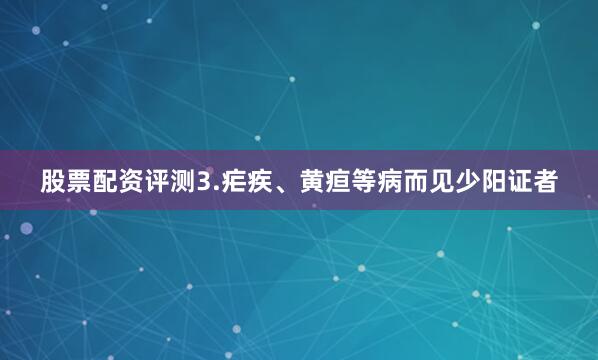 股票配资评测3.疟疾、黄疸等病而见少阳证者