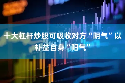 十大杠杆炒股可吸收对方“阴气”以补益自身“阳气”