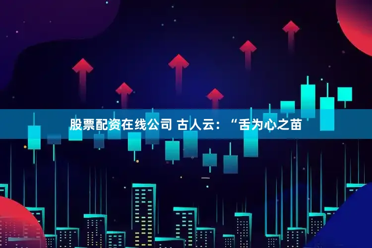 股票配资在线公司 古人云：“舌为心之苗