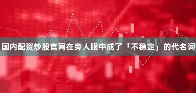 国内配资炒股官网在旁人眼中成了「不稳定」的代名词