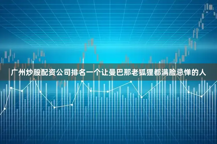 广州炒股配资公司排名一个让曼巴那老狐狸都满脸忌惮的人
