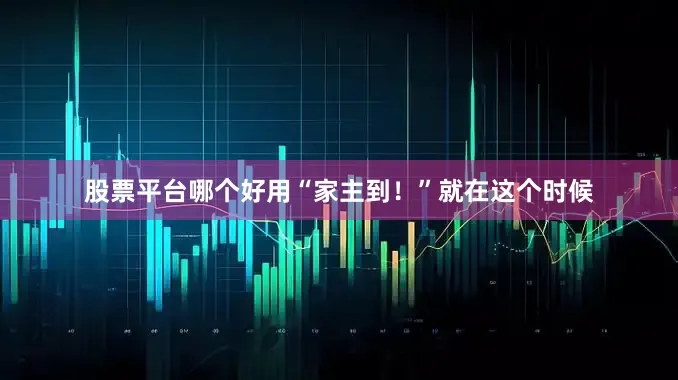 股票平台哪个好用“家主到！”就在这个时候
