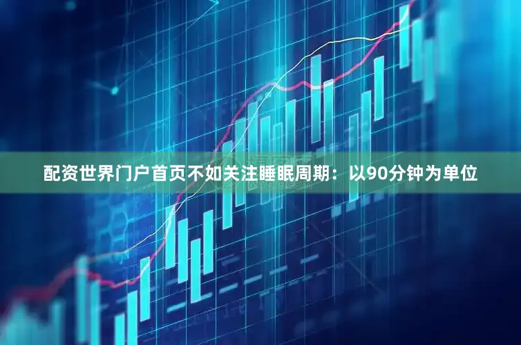 配资世界门户首页不如关注睡眠周期：以90分钟为单位