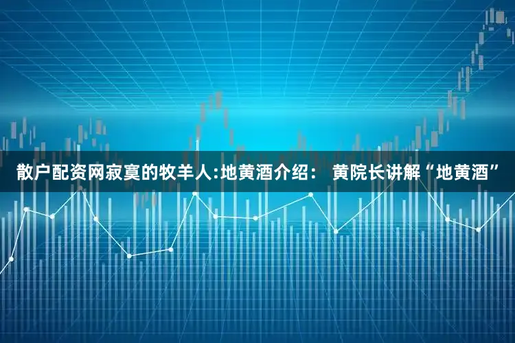 散户配资网寂寞的牧羊人:地黄酒介绍： 黄院长讲解“地黄酒”