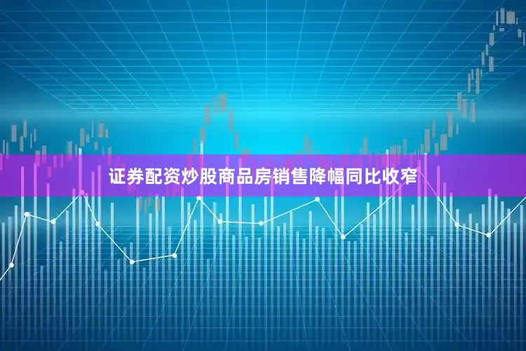 证券配资炒股商品房销售降幅同比收窄